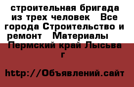 строительная бригада из трех человек - Все города Строительство и ремонт » Материалы   . Пермский край,Лысьва г.